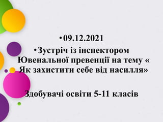 •09.12.2021
•Зустріч із інспектором
Ювенальної превенції на тему «
Як захистити себе від насилля»
Здобувачі освіти 5-11 класів
 