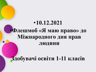 •10.12.2021
•Флешмоб «Я маю право» до
Міжнародного дня прав
людини
Здобувачі освіти 1-11 класів
 