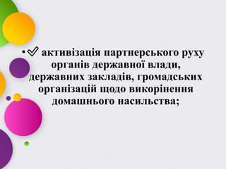 •✅ активізація партнерського руху
органів державної влади,
державних закладів, громадських
організацій щодо викорінення
домашнього насильства;
 