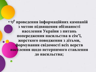 • ✅ проведення інформаційних кампаній
з метою підвищення обізнаності
населення України з питань
попередження насильства в сім’ї,
жорсткого поводження з дітьми,
формування свідомості всіх верств
населення щодо нетерпимого ставлення
до насильства;
 