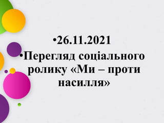 •26.11.2021
•Перегляд соціального
ролику «Ми – проти
насилля»
 