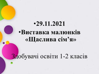•29.11.2021
•Виставка малюнків
«Щаслива сім’я»
Здобувачі освіти 1-2 класів
 