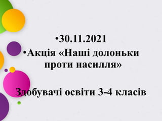 •30.11.2021
•Акція «Наші долоньки
проти насилля»
Здобувачі освіти 3-4 класів
 