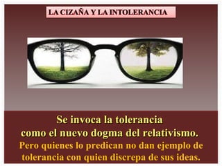 Se invoca la tolerancia como el nuevo dogma del relativismo. Pero quienes lo predican no dan ejemplo de tolerancia con quien discrepa de sus ideas.
