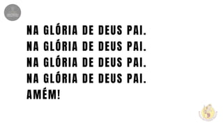 NA GLÓRIA DE DEUS PAI.
NA GLÓRIA DE DEUS PAI.
NA GLÓRIA DE DEUS PAI.
NA GLÓRIA DE DEUS PAI.
AMÉM!
 