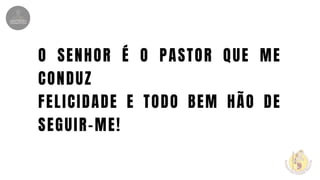 O SENHOR É O PASTOR QUE ME
CONDUZ
FELICIDADE E TODO BEM HÃO DE
SEGUIR-ME!
 