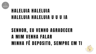 HALELUIA HALELUIA
HALELUIA HALELUIA U U U IA
SENHOR, EU VENHO AGRADECER
A MIM VENHA FALAR
MINHA FÉ DEPOSITO, SEMPRE EM TI
 
