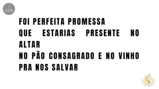 FOI PERFEITA PROMESSA
QUE ESTARIAS PRESENTE NO
ALTAR
NO PÃO CONSAGRADO E NO VINHO
PRA NOS SALVAR
 