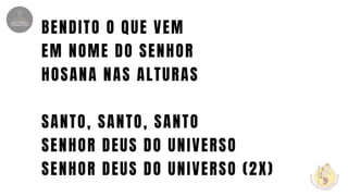 BENDITO O QUE VEM
EM NOME DO SENHOR
HOSANA NAS ALTURAS
SANTO, SANTO, SANTO
SENHOR DEUS DO UNIVERSO
SENHOR DEUS DO UNIVERSO (2X)
 