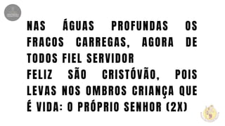NAS ÁGUAS PROFUNDAS OS
FRACOS CARREGAS, AGORA DE
TODOS FIEL SERVIDOR
FELIZ SÃO CRISTÓVÃO, POIS
LEVAS NOS OMBROS CRIANÇA QUE
É VIDA: O PRÓPRIO SENHOR (2X)
 