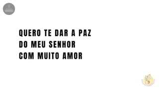 QUERO TE DAR A PAZ
DO MEU SENHOR
COM MUITO AMOR
 