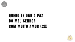 QUERO TE DAR A PAZ
DO MEU SENHOR
COM MUITO AMOR (2X)
 