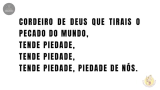 CORDEIRO DE DEUS QUE TIRAIS O
PECADO DO MUNDO,
TENDE PIEDADE,
TENDE PIEDADE,
TENDE PIEDADE, PIEDADE DE NÓS.
 