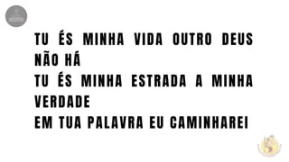 TU ÉS MINHA VIDA OUTRO DEUS
NÃO HÁ
TU ÉS MINHA ESTRADA A MINHA
VERDADE
EM TUA PALAVRA EU CAMINHAREI
 