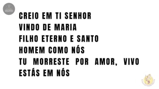 CREIO EM TI SENHOR
VINDO DE MARIA
FILHO ETERNO E SANTO
HOMEM COMO NÓS
TU MORRESTE POR AMOR, VIVO
ESTÁS EM NÓS
 