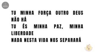 TU MINHA FORÇA OUTRO DEUS
NÃO HÁ
TU ÉS MINHA PAZ, MINHA
LIBERDADE
NADA NESTA VIDA NOS SEPARARÁ
 