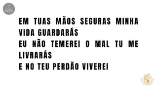 EM TUAS MÃOS SEGURAS MINHA
VIDA GUARDARÁS
EU NÃO TEMEREI O MAL TU ME
LIVRARÁS
E NO TEU PERDÃO VIVEREI
 