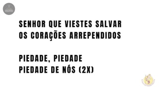 SENHOR QUE VIESTES SALVAR
OS CORAÇÕES ARREPENDIDOS
PIEDADE, PIEDADE
PIEDADE DE NÓS (2X)
 