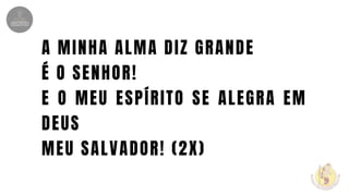 A MINHA ALMA DIZ GRANDE
É O SENHOR!
E O MEU ESPÍRITO SE ALEGRA EM
DEUS
MEU SALVADOR! (2X)
 