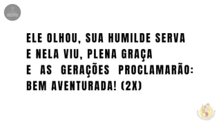 ELE OLHOU, SUA HUMILDE SERVA
E NELA VIU, PLENA GRAÇA
E AS GERAÇÕES PROCLAMARÃO:
BEM AVENTURADA! (2X)
 