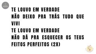 TE LOUVO EM VERDADE
NÃO DEIXO PRA TRÁS TUDO QUE
VIVI
TE LOUVO EM VERDADE
NÃO DÁ PRA ESQUECER OS TEUS
FEITOS PERFEITOS (2X)
 