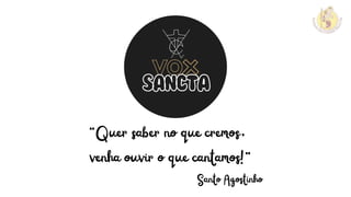 “Quer saber no que cremos,
venha ouvir o que cantamos!”
Santo Agostinho
 
