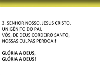 3. SENHOR NOSSO, JESUS CRISTO,
UNIGÊNITO DO PAI,
VÓS, DE DEUS CORDEIRO SANTO,
NOSSAS CULPAS PERDOAI!

GLÓRIA A DEUS,
GLÓRIA A DEUS!
 