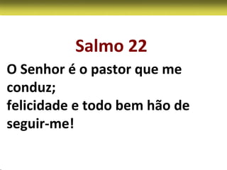 Salmo 22
O Senhor é o pastor que me
conduz;
felicidade e todo bem hão de
seguir-me!
 