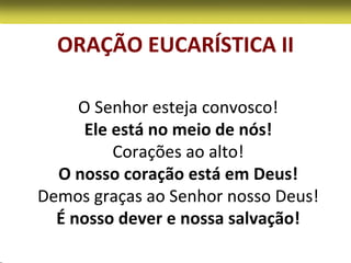 ORAÇÃO EUCARÍSTICA II

     O Senhor esteja convosco!
      Ele está no meio de nós!
          Corações ao alto!
  O nosso coração está em Deus!
Demos graças ao Senhor nosso Deus!
  É nosso dever e nossa salvação!
 
