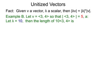 Fact: Given v a vector, λ a scalar, then |λv| = |λ|*|v|.
Example B. Let v = <3, 4> so that | <3, 4> | = 5, a:
Let λ = 10, then the length of 10<3, 4> is
Unitized Vectors
 