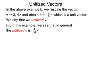 Unitized Vectors
In the above exampe b. we rescale the vector
v =<3, 4> and obtain < > which is a unit vector.
We say that we unitized v.
3
5
4
5,
From this example, we see that in general
the unitized v is 1
|v|
v
 