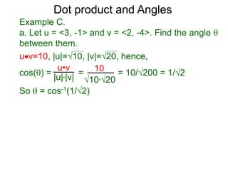 uv=10, |u|=10, |v|=20, hence,
cos() = = = 10/200 = 1/2
So  = cos-1(1/2)
Dot product and Angles
Example C.
a. Let u = <3, -1> and v = <2, -4>. Find the angle 
between them.
u•v
|u|*|v|
10
10*20
 