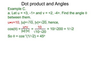 uv=10, |u|=10, |v|=20, hence,
cos() = = = 10/200 = 1/2
So  = cos-1(1/2) = 45o
Dot product and Angles
Example C.
a. Let u = <3, -1> and v = <2, -4>. Find the angle 
between them.
u•v
|u|*|v|
10
10*20
 