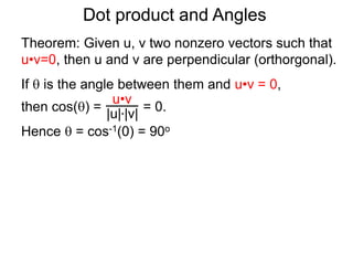 Dot product and Angles
Theorem: Given u, v two nonzero vectors such that
u•v=0, then u and v are perpendicular (orthorgonal).
If  is the angle between them and u•v = 0,
then cos() = = 0.
Hence  = cos-1(0) = 90o
u•v
|u|*|v|
 