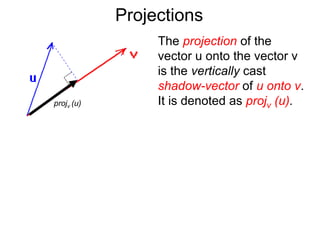 Projections
The projection of the
vector u onto the vector v
is the vertically cast
shadow-vector of u onto v.
It is denoted as projv (u).projv (u)
 