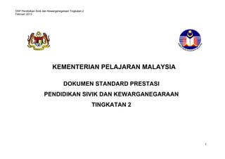 DSP Pendidikan Sivik dan Kewarganegaraan Tingkatan 2
Februari 2013
1
KEMENTERIAN PELAJARAN MALAYSIA
DOKUMEN STANDARD PRESTASI
PENDIDIKAN SIVIK DAN KEWARGANEGARAAN
TINGKATAN 2
 
