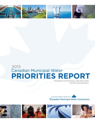 TOWARDS SUSTAINABLE AND RESILIENT
WATER MANAGEMENT
PRIORITIES REPORT
Canadian Municipal Water
2015
Canadian Water Network’s
Canadian Municipal Water Consortium
 