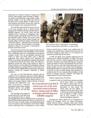 Department of Commerce's Bureau of Industry and
Security, which manages export licensing of military-
use products and information, using rootkits to allow
privilege escalation. Once the rootkits were detected
the agency had to spend millions of dollars on new,
clean, hardware and software, because they could not
restoretheintegrityof thecompromisednetwork.
The Code Red and Code Red II worms were one
of the most successful worms in internet history,
causing nearly $2 billion in damages and infecting over
6,00,000 computers. The worms, which may have
originated from a university in Guangdong, China,
attacked computers running Microsoft's IIS web server
and exploited a buffer overflow. The worms created
slow downs in internet speed, knocked websites and
networks offline, and defaced websites with the phrase
“Hacked by Chinese!” - although Chinese involvement
was never confirmed. Home computers were largely
unaffected. However any attempt at removing the
infectioncausedthemtocrash.
The attacks may have been states sponsored, they may have
been underground hackers and script kiddies, or they may have
been a combination of the two. A script kiddie is not an expert in
computer security. They use pre-packaged automated tools
written by others and found online, such as WinNuke
applications, Back Orifice, NetBus, Sub7, Metasploit, and
ProRat. Even though script kiddies lack sophistication and they
are looked down upon by the hacker culture, they still pose a
significant security risk. When media attention is drawn to
internet incidents, it is often followed by individuals seeking to
participate without any coordinated effort or instructions to do
so. Code Red II had a slightly different payload that could open a
backdoor, leaving the computers vulnerable to further
exploitation.
The wave of Code Red infections coincided with the
collision of a US reconnaissance plane and a Chinese fighter jet,
in which the Chinese pilot died, and known as the Hainan or EP-
3 incident. Patriotic Chinese hackers defaced dozens of US
military and computer industry websites. Patriotic US hackers
responded with inflammatory web
page defacements, comment
spamming, posting of photo shopped
derogatory pictures, and probably
were the source of the Code Blue
Worm.
The Code Blue worm sought out
systems infected by Code Red worm
and reprogrammed them to launch
attacks against targets based in Mainland China. In particular, it
launched DDoS attacks against the Chinese security firm NS
Focus. These type of attacks could be used clandestinely against
one's own country to spur nationalism or cyber attacks could be
used by a third party state, or organization, to create conflict
between external states to further some masked goal. For
example, Iran could benefit by creating tension between the US
and China through an attack prior to a US proposed UN
resolution,in which China has vetopower.
In 2004, the Myfip worm probably originated from IP
addresses in the Chinese municipality of Tianjin. This worm
stole pdf files, with later variants targeting Microsoft Word
documents, schematics, and circuit board layouts. Among the
victims were Bank of America, BJ's Wholesale Club, and Lexis-
Nexis. The worm not only stole intellectual property, such as
product designs, but also took customer lists and databases.
Identifying the number of companies affectedposes difficulties,
as they do not wish to further damage their reputations by
coming forward. For most companies acknowledging a security
breach can damage consumer confidence and require the
implementationof costlysecuritymeasures.
Military Applications of Hacking
Compared to India, the United State's paramount position
and its heavy reliance on computers
have made it a prime target. For this
reason it has some of the most extensive
information on cyber attacks. The
United States has had millions of
computers infected, the monetary value
of the losses caused by such infections
runs into billions of dollars. Hackers
may be lone teenagers or state-
sponsoredintelligenceoperatives.
Frequently hit targets include the US Department of
Defense, the Pentagon, NASA, Los Alamos Laboratories,
leading American defence companies, think tanks, defence
contractors, military installations, and high profile commercial
SOUTH ASIA DEFENCE & STRATEGIC REVIEW
15Nov - Dec 2010
The Code Red and Code Red II
worms were one of the most
successful worms in internet
history, causing nearly $2 billion
in damages and infecting over
6,00,000 computers
The American Army’s dependence on technology
makes it particularly vulnerable to a cyber attack
 