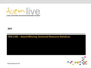 2015
TEN LIVE - Award-Winning Technical Resource Solutions
GLOBAL RECRUITMENT AND RESOURCE MANAGEMENT PROVIDER
www.tenlivegroup.com
 