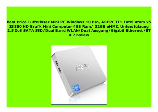 Best Price Lüfterloser Mini PC Windows 10 Pro, ACEPC T11 Intel Atom x5
Z8350 HD Grafik Mini Computer 4GB Ram/ 32GB eMMC, Unterstützung
2,5 Zoll SATA SSD/Dual Band WLAN/Dual Ausgang/Gigabit Ethernet/BT
4.2 review
 
