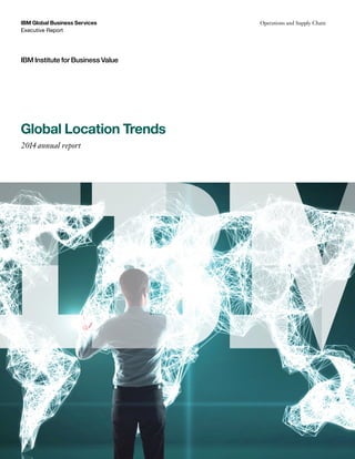 IBM Global Business Services
Executive Report
IBM Institute for Business Value
Operations and Supply Chain
Global Location Trends
2014 annual report
 