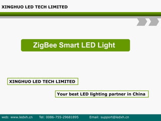 ZigBee Smart LED Light
XINGHUO LED TECH LIMITED
Your best LED lighting partner in China
XINGHUO LED TECH LIMITED
web: www.ledxh.cn Tel: 0086-755-29681895 Email: support@ledxh.cn
 
