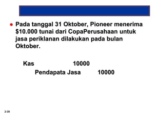 2-39
 Pada tanggal 31 Oktober, Pioneer menerima
$10.000 tunai dari CopaPerusahaan untuk
jasa periklanan dilakukan pada bulan
Oktober.
Kas 10000
Pendapata Jasa 10000
 