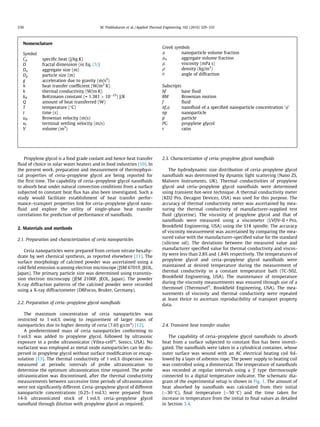 Propylene glycol is a food grade coolant and hence heat transfer
ﬂuid of choice in solar water heaters and in food industries [10]. In
the present work, preparation and measurement of thermophysi-
cal properties of ceria–propylene glycol are being reported for
the ﬁrst time. The capability of ceria–propylene glycol nanoﬂuids
to absorb heat under natural convection conditions from a surface
subjected to constant heat ﬂux has also been investigated. Such a
study would facilitate establishment of heat transfer perfor-
mance–transport properties link for ceria–propylene glycol nano-
ﬂuid and explore the utility of single-phase heat transfer
correlations for prediction of performance of nanoﬂuids.
2. Materials and methods
2.1. Preparation and characterization of ceria nanoparticles
Ceria nanoparticles were prepared from cerium nitrate hexahy-
drate by wet chemical synthesis, as reported elsewhere [11]. The
surface morphology of calcined powder was ascertained using a
cold ﬁeld emission scanning electron microscope (JSM 6701F, JEOL,
Japan). The primary particle size was determined using transmis-
sion electron microscopy (JEM 2100F, JEOL, Japan). The powder
X-ray diffraction patterns of the calcined powder were recorded
using a X-ray diffractometer (D8Focus, Bruker, Germany).
2.2. Preparation of ceria–propylene glycol nanoﬂuids
The maximum concentration of ceria nanoparticles was
restricted to 1 vol.% owing to requirement of larger mass of
nanoparticles due to higher density of ceria (7.65 g/cm3
) [12].
A predetermined mass of ceria nanoparticles conforming to
1 vol.% was added to propylene glycol, followed by ultrasonic
exposure in a probe ultrasonicator (Vibra-cellTM
, Sonics, USA). No
surfactant was employed as metal oxide nanoparticles can be dis-
persed in propylene glycol without surface modiﬁcation or encap-
sulation [13]. The thermal conductivity of 1 vol.% dispersion was
measured at periodic intervals of probe ultrasonication to
determine the optimum ultrasonication time required. The probe
ultrasonication was discontinued, after the thermal conductivity
measurements between successive time periods of ultrasonication
were not signiﬁcantly different. Ceria–propylene glycol of different
nanoparticle concentrations (0.25–1 vol.%) were prepared from
14-h ultrasonicated stock of 1 vol.% ceria–propylene glycol
nanoﬂuid through dilution with propylene glycol as required.
2.3. Characterization of ceria–propylene glycol nanoﬂuids
The hydrodynamic size distribution of ceria–propylene glycol
nanoﬂuids was determined by dynamic light scattering (Nano ZS,
Malvern Instruments, UK). Thermal conductivities of propylene
glycol and ceria–propylene glycol nanoﬂuids were determined
using transient hot-wire technique. A thermal conductivity meter
(KD2 Pro, Decagon Devices, USA) was used for this purpose. The
accuracy of thermal conductivity meter was ascertained by mea-
suring the thermal conductivity of manufacturer-supplied test
ﬂuid (glycerine). The viscosity of propylene glycol and that of
nanoﬂuids were measured using a viscometer (LVDV-II + Pro,
Brookﬁeld Engineering, USA) using the S18 spindle. The accuracy
of viscosity measurement was ascertained by comparing the mea-
sured value with the manufacturer-speciﬁed value for the standard
(silicone oil). The deviations between the measured value and
manufacturer speciﬁed value for thermal conductivity and viscos-
ity were less than 2.8% and 1.84% respectively. The temperatures of
propylene glycol and ceria–propylene glycol nanoﬂuids were
maintained at desired temperature during the measurement of
thermal conductivity in a constant temperature bath (TC-502,
Brookﬁeld Engineering, USA). The maintenance of temperature
during the viscosity measurements was ensured through use of a
thermosel (ThermoselÒ
, Brookﬁeld Engineering, USA). The mea-
surements of viscosity and thermal conductivity were repeated
at least thrice to ascertain reproducibility of transport property
data.
2.4. Transient heat transfer studies
The capability of ceria–propylene glycol nanoﬂuids to absorb
heat from a surface subjected to constant ﬂux has been investi-
gated. The nanoﬂuids were taken in a cylindrical container, whose
outer surface was wound with an AC electrical heating coil fol-
lowed by a layer of asbestos rope. The power supply to heating coil
was controlled using a dimmerstat. The temperature of nanoﬂuids
was recorded at regular intervals using a ‘J’ type thermocouple
connected to a digital temperature indicator. The schematic dia-
gram of the experimental setup is shown in Fig. 1. The amount of
heat absorbed by nanoﬂuids was calculated from their initial
($30 °C), ﬁnal temperature ($50 °C) and the time taken for
increase in temperature from the initial to ﬁnal values as detailed
in Section 3.4.
Nomenclature
Symbol
Cp speciﬁc heat (J/kg K)
D fractal dimension (in Eq. (5))
Da aggregate size (m)
Dp particle size (m)
g acceleration due to gravity (m/s2
)
h heat transfer coefﬁcient (W/m2
K)
k thermal conductivity (W/m K)
kB Boltzmann constant (= 1.381 Â 10À23
) J/K
Q amount of heat transferred (W)
T temperature (°C)
t time (s)
uB Brownian velocity (m/s)
ut terminal settling velocity (m/s)
V volume (m3
)
Greek symbols
/ nanoparticle volume fraction
/a aggregate volume fraction
l viscosity (mPa s)
q density (kg/m3
)
h angle of diffraction
Subscripts
bf base ﬂuid
BM Brownian motion
f ﬂuid
nf,/ nanoﬂuid of a speciﬁed nanoparticle concentration ‘/’
np nanoparticle
p particle
PG propylene glycol
r ratio
330 M. Prabhakaran et al. / Applied Thermal Engineering 102 (2016) 329–335
 