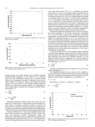 primary particle size, which indicates that nanoﬂuid contained
colloidally-stable aggregates. In the absence of net attractive
forces, the ratio of Brownian velocity (uB) to terminal settling
velocity (ut) of aggregates provides an indication about the col-
loidal stability of dispersion. Higher the Brownian-to-settling
velocity ratio (uB/ut), better is the colloidal stability. Brownian
velocity (uB) and terminal settling velocity (ut) of aggregates in
ceria–proylene glycol nanoﬂuid were calculated using the follow-
ing formulae [17]:
uB ¼
2kBT
plD2
p
ð1Þ
ut ¼
ðqp À qf ÞgD2
p
18l
ð2Þ
Brownian-to-terminal settling velocity ratio (uB/ut) was esti-
mated to be 30,000, which is high enough to ensure that the ran-
dom motion of particles overcomes settling of particles by
gravity. This was conﬁrmed visually as there was no phase separa-
tion between nanoparticles and the base ﬂuid. The nanoﬂuids were
stable for more than a month despite repeated heating and cooling.
Thermal conductivity of 1 vol.% ceria–propylene glycol nano-
ﬂuid varied very little with temperature (27–80 °C), with mini-
mum and maximum thermal conductivities within this
temperature range differing from average thermal conductivity in
this temperature range by less than 1% (Fig. 5). The thermal con-
ductivity of propylene glycol was found to decrease with temper-
ature when heated above 50 °C (Fig. 5). However, the thermal
conductivity of 1 vol.% ceria–propylene glycol nanoﬂuid did not
decrease. Hence thermal conductivity ratio, deﬁned as the ratio
of thermal conductivity of 1 vol.% ceria–propylene glycol nanoﬂuid
to propylene glycol, was found to increase with temperature
(Fig. 6). The thermal conductivity ratio increased from 1.107 at
27 °C to 1.188 at 80 °C, corresponding to 10.7% and 18.8% enhance-
ments in thermal conductivity at 27 and 80 °C respectively. Such
higher thermal conductivity ratio at higher temperatures has been
reported for several water-based nanoﬂuids systems [18,19] attrib-
uted to increased Brownian motion at elevated temperatures,
enabled by higher thermal energy and lower liquid viscosity.
The thermal conductivity enhancement for 1 vol.% ceria–propy-
lene glycol nanoﬂuid at the lowest temperature investigated
(27 °C) is 10.7%, which is greater than the thermal conductivity
enhancement (3%) predicted by the simpliﬁed Hamilton–Crosser
model. The nanoﬂuid viscosity at 27 °C was measured to be
30.53 cP, considered high enough to reduce the impact of Brown-
ian motion on thermal conductivity enhancement. Therefore, the
fact that the actual higher thermal conductivity enhancement even
at 27 °C was found to be higher than that predicted by simpliﬁed
Hamilton–Crosser model points out to the role of other possible
mechanisms in thermal conductivity modulation of 1 vol.% ceria–
propylene glycol nanoﬂuid.
It may be recalled that the ceria–propylene glycol nanoﬂuid
contained stable aggregates whose diameter was three times the
primary particle size. These stable aggregates form longer path of
heat conduction than those with individual particles [20]. The
effective volume fraction of aggregates (/a) may be related to
aggregate size (Da), primary particle size (Dp) and volume fraction
of nanoparticles (/) as [21]:
/a
/
¼
Da
Dp
 3ÀD
ð3Þ
The value of fractal dimension (D) ranges from 2 to 2.2 for rate-
limited aggregation [21].
The simpliﬁed Hamilton–Crosser model can be modiﬁed to
account for the effect of particle clustering on thermal conductivity
ratio (kr) by replacing the nanoparticle volume fraction (/) by the
effective volume fraction of aggregates (/a) as follows [22]:
kr ¼ 1 þ 3/a ð4Þ
Eliminating ‘/a’ from Eq. (4) using Eq. (3) leads to
kr ¼ 1 þ 3/
Da
Dp
 3ÀD
ð5Þ
Fig. 3. Effect of ultrasonication time on thermal conductivity of 1 vol.% ceria-
propylene glycol nanoﬂuid.
Fig. 4. Inﬂuence of concentration of ceria nanoparticles on thermal conductivity of
ceria–propylene glycol nanoﬂuids at 27 °C.
Fig. 5. Inﬂuence of temperature on thermal conductivity of base ﬂuid and 1 vol.%
ceria717 propylene glycol nanoﬂuid.
332 M. Prabhakaran et al. / Applied Thermal Engineering 102 (2016) 329–335
 