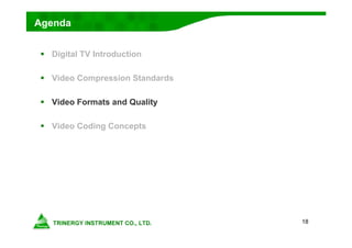 18
Agenda
 Digital TV Introduction
 Video Compression Standards
 Video Formats and Quality
 Video Coding Concepts
 