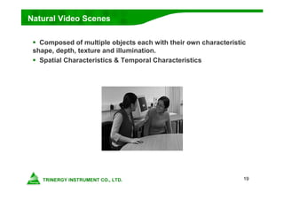 19
 Composed of multiple objects each with their own characteristic
shape, depth, texture and illumination.
 Spatial Characteristics & Temporal Characteristics
Natural Video Scenes
 