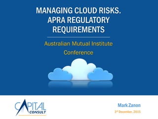 MANAGING CLOUD RISKS.
APRA REGULATORY
REQUIREMENTS
Australian Mutual Institute
Conference
Mark Zanon
3rd December, 2015
 