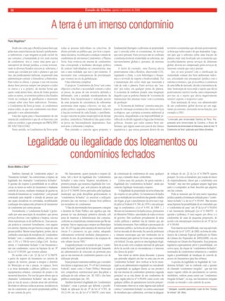 Estado 10 de Direito, agosto e setembro de 2008 
A terra é um imenso condomínio 
Paulo Magalhaes* 
Tendo em conta que a Biosfera possui bens que 
pelas suas características são factual e juridicamen-te 
indivisíveis, e que ninguém se pode excluir do 
seu consumo, a humanidade já vive num sistema 
de condomínio. Isto é, existe uma parte que é 
susceptível de divisão jurídica, a crosta terrestre, 
onde os diversos Estados exercem já soberania, e 
outras que circulam por todo o planeta e que por 
isso, são juridicamente indivisas, requerendo uma 
administração comum: a Atmosfera e a Hidrosfera. 
Para todos os efeitos, e porque o uso em excesso 
destes bens provoca sempre um prejuízo a todos 
os outros e a si próprio, da mesma forma que 
quem cuida destes bens, afecta de forma positiva 
todos os outros, os territórios políticos dos Estados 
vivem na condição de partilharem o dominium 
comum sobre estes bens indivisíveis. Portanto, 
o Condomínio da Terra já existe, os condóminos 
somos todos, só que este condomínio está desor-ganizado 
e sem administrador. 
Uma das regras para o funcionamento de um 
sistema de condomínio é que ele só funciona com 
todos os vizinhos, o que pressupõe um PRINCÍPIO 
DE NÃO EXCLUSÃO. 
Neste sentido, os Condóminos da Terra serão 
todas as pessoas individuais ou colectivas, de 
direito privado ou público que, por livre e espon-tânea 
iniciativa, reconheçam a condição comum de 
condóminos de um imenso Condomínio, o Planeta 
Terra. Esta vivência em sistema de condomínio 
não corresponde a nenhuma ideologia política 
de carácter individualista ou comunitarista, mas 
sim a uma realidade que nos é pré-existente. É 
necessário tirar consequências da proclamação 
que vivemos na era da globalização. 
Uma soberania complexa 
O projecto “Condomínio da Terra” tem como 
objectivo conciliar a necessidade comum a todos 
os povos, da posse de um território definido e 
delimitado, com a unidade interdependente da 
Biosfera. Esta harmonização é realizada através 
de uma proposta de coexistência de soberanias 
autónomas num espaço colectivo, ou seja, um 
poder político, supremo e independente, relativo 
à fracção territorial de cada Estado, e partilhado, 
no que concerne às partes insusceptíveis de divisão 
jurídica, (atmosfera e hidrosfera) das quais todos 
os povos são funcionalmente dependentes. Esta 
será pois a Soberania Complexa. 
Para entender o conceito agora proposto, é 
fundamental distinguir a soberania ou propriedade 
que é exercida sobre os ecossistemas, do serviço 
que estes prestam. Estes serviços não se confinam 
a nenhuma forma de titularidade ou soberania, são 
inevitavelmente globais e, portanto, de interesse 
comum. 
A título de exemplo, uma floresta afecta 
positivamente toda a Biosfera, absorvendo CO2, 
regulando o clima, o ciclo hidrológico e bioquí-mico 
e servindo de suporte à biodiversidade. Faz 
a manutenção dos ciclos vitais que sustentam a 
vida de todo o planeta. Estes serviços são “usa-dos” 
por todos, em qualquer ponto do planeta. 
A economia de simbiose propõe uma integração 
daquilo a que se poderia chamar de “economia da 
manutenção dos sistemas vitais” com a economia 
de produção. 
A “Economia de Simbiose” constitui uma pro-posta 
de valoração económica dos vários serviços 
ecológicos, que a própria economia ambiental já 
preconiza, enquadrando-a na impossibilidade ju-rídica 
de os dividir segundo a lógica das fronteiras 
políticas. Assume que todos usamos bens am-bientais, 
que alguns usam-nos para lá dos limites 
equitativos e, que outros possuem dentro do seu 
território ecossistemas que afectam positivamente 
os bens que todos usam e de que dependem. Logo, 
um país que é soberano sobre uma fracção do 
planeta onde está localizado um ecossistema que 
reconhecidamente presta serviços de dimensão 
global, deveria ser compensado pelos serviços de 
interesse comum que está a prestar. 
Isto só será possível com a clarificação da 
titularidade comum dos bens ambientais indivi-sos, 
articulando este pressuposto jurídico com o 
sistema económico, que já reconhece a existência 
de uma falha de mercado, devido à inexistência de 
uma “instituição de troca onde o sujeito que afecta 
positivamente outro(s) receba uma compensação 
por isso ou o sujeito que afecta negativamente 
outro(s) suporte o respectivo custo. 
Essa instituição de troca, este administrador 
de um condomínio global deveria ser um orga-nismo 
já existente, exercendo novas funções, por 
exemplo a ONU. 
*Licenciado pela Universidade Católica do Porto, Pós-graduado 
pela Universidade de Coimbra, e Aluno de 
Doutramento da Universidade de Salamanca. Autor do livro “O 
Condomínio da Terra” publicado pela Editora Almedina. 
Legalidade ou ilegalidade dos loteamentos ou 
Bruno Mattos e Silva* 
condomínios fechados 
Também chamado de “condomínio atípico” ou 
“loteamento fechado”, há controvérsias a respeito da 
legalidade dos chamados “condomínios fechados”. 
A questão diz respeito à possibilidade de se edificar 
cercas ou muros ao redor do loteamento e implantar 
controle de acesso, mediante instalação de guarita na 
entrada do loteamento ou “condomínio”, com pessoal 
contratado para impedir a entrada de pessoas que 
não sejam moradoras ou convidadas, inviabilizando 
a utilização dos espaços não privativos do loteamento 
ou condomínio por outras pessoas. 
Normalmente, o “condomínio fechado” é geren-ciado 
por uma associação de moradores, que presta 
serviços diversos, com vigilância e limpeza, executa 
obras manutenção ou de melhorias etc. Essa associa-ção 
poderá se constituir formalmente, com registro 
em cartório, hipótese em que haverá a criação de uma 
pessoa jurídica. Mesmo nessa hipótese, porém, não se 
confunde a associação de moradores do “condomínio 
fechado” com o condomínio edilício, previsto nos 
arts. 1.331 a 1.358 do novo Código Civil. Tecnica-mente, 
o “condomínio fechado” é um loteamento e 
não um condomínio, exceto na hipótese do art. 8º 
da Lei nº 4.591/64, que veremos adiante. 
De acordo com o art. 22 da Lei nº 6.766/79, 
a partir do registro do loteamento no cartório de 
registro de imóveis, passam a integrar o domínio 
do Município as vias e praças, os espaços, livres 
e as áreas destinadas a edifícios públicos e outros 
equipamentos urbanos, constantes do projeto e do 
memorial descritivo. Por isso há quem afirme que os 
chamados “condomínios fechados” não são legais, 
pois as vias de acesso e demais áreas não privativas 
deveriam ser abertas a todas as pessoas, moradoras ou 
não do condomínio, por serem propriedade pública 
de uso comum do povo. 
Há, basicamente, quatro posições a respeito do 
tema, três a favor da legalidade dos “condomínios 
fechados” e uma contra. Vejamos, inicialmente, a 
primeira posição, que sustenta a legalidade dos “con-domínios 
fechados” que, sem prejuízo da aplicação 
da Lei nº 6.766/99, forem aprovados pela legislação 
municipal, que pode disciplinar genericamente os 
“condomínios fechados” ou autorizar a utilização 
privativa das vias internas e demais bens públicos 
aos moradores do condomínio: 
“O fato de determinados bens passarem a integrar 
o domínio do Poder Público não significa que não 
possam ter sua destinação primitiva alterada, sob 
pena de manietar a Administração das comunas, 
conforme as competências constitucionais que lhe são 
próprias. Não se esqueça que compete aos Municípios 
(art. 30, CF) legislar sobre assuntos de interesse local 
(inciso I) e promover, no que couber, adequado 
ordenamento territorial mediante planejamento e 
controle do uso, do parcelamento e da ocupação do 
solo urbano (inciso VIII).” 
A segunda posição é no sentido de que o “condo-mínio 
fechado” prescinde de lei municipal, bastando 
ato administrativo de concessão ou permissão para 
que as vias internas do condomínio passem a ser de 
utilização privada. 
Essas posições sustentam também que o morador 
tem direito à segurança (arts. 5º e 6º da Constituição 
Federal), assim como o Poder Público Municipal 
tem competência constitucional para disciplinar a 
utilização do solo urbano (art. 30, VIII) e dos bens 
públicos municipais (art. 18). 
Também favorável à legalidade dos “condomínios 
fechados”, existe a posição que defende a possibi-lidade 
de aplicação do art. 8º da Lei nº 4.591, de 
16-12-64, em vez da Lei nº 6.766/79, como meio 
de constituição de condomínios de casas, qualquer 
que seja o tamanho desse condomínio. 
Contra essas três posições, há quem sustente a 
ilegalidade dos “condomínios fechados”, ainda que 
existente legislação municipal a respeito: 
“A ilegalidade da propriedade da terra urbana não 
diz respeito só aos pobres. Os loteamentos fechados 
que se multiplicam nos arredores das grandes cidades 
são ilegais, já que o parcelamento da terra nua é regi-do 
pela Lei Federal nº 6.766, de 1979, e não pela que 
rege os condomínios, a Lei nº 4.591, de 1964. (...) 
Moram em loteamentos fechados juízes, promotores 
do Ministério Público, autoridades de todos os níveis 
de governo. Eles usufruem privadamente de áreas 
verdes públicas e também vias de trânsito que são 
fechadas intramuros. Para viabilizar a privatização do 
patrimônio público, na forma de um produto irresis-tível 
ao mercado de alta renda, há casos de prefeituras 
e câmaras municipais que não titubearam em se 
mancomunar para aprovar lei locais que contrariam 
a lei federal. Ou seja, aprova-se uma legislação ilegal, 
bem de acordo com a tradição nacional de aplicação 
da lei de acordo com as circunstâncias e o interesse 
dos donos do poder.” 
Sem entrar no mérito dessa discussão, a pessoa 
que pretender adquirir um lote ou uma casa em um 
“condomínio fechado” deve verificar se há lei muni-cipal 
ou ato administrativo regulando ou concedendo 
a propriedade ou qualquer direito ao uso privativo 
das vias internas do condomínio (primeira e segunda 
posições) ou se está diante de um condomínio de 
casas, regido pela Lei nº 4.591/64, como ocorre com 
qualquer edifício de apartamentos (terceira posição). 
É interessante observar se existe alguma ação judicial 
contra o “condomínio fechado” ou contra a associação 
de moradores que o administra, com base na alegação 
de violação do art. 22 da Lei nº 6.766/79 (quarta 
posição). Às vezes os loteadores, por ocasião do início 
do empreendimento, dizem que o condomínio será 
“fechado”, mas não têm qualquer amparo legal para 
tanto e o comprador, ao final, descobre que adquiriu 
um lote comum. 
Pode-se sustentar que há uma maior segurança 
jurídica quando a formatação utilizada para o “condo-mínio 
fechado” é a da Lei nº 4.591/64. Mas mesmo 
nessa hipótese há possibilidade de ser entendido que 
o “condomínio de casas” (art. 8º da Lei nº 4.591/64) 
é um loteamento disfarçado (Lei nº 6.766/79). A 
questão é polêmica. O mais seguro, por óbvio, é o 
condomínio de casas de pequenas proporções, de 
acordo com interpretação restritiva do art. 8º da Lei 
nº 4.591/64. 
Essa matéria será modificada, caso seja aprovado 
o Projeto de Lei nº 3.057, de 2000, na forma do subs-titutivo 
da Comissão Especial (publicado no Diário 
da Câmara dos Deputados de 20/02/2008), ora em 
tramitação na Câmara dos Deputados. Essa proposta 
legislativa expressamente prevê a possibilidade, em 
certos casos, da criação de “condomínios fechados”, 
nominados de condomínios urbanísticos, e também 
regula a possibilidade de instalação de controle de 
acesso em loteamentos para fins urbanos. 
A questão da legalidade ou ilegalidade do “con-domínio 
fechado” não se confunde com a questão 
do chamado “condomínio irregular”, que não tem 
sequer registro válido do parcelamento no cartório 
imobiliário, embora possa existir um “condomínio 
irregular fechado”, ou seja, um loteamento irregular 
cercado ou murado e com controle de acesso. 
* Advogado, consultor parlamentar e autor do livro “Compra 
de imóveis” (Ed. Atlas). 
 