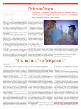 Estado 14 de Direito, agosto e setembro de 2008 
Entre os dias 12 e 14 de agosto de 2008 foi realizado no coração 
da Capital Federal o I Encontro Internacional Estado de Direito, 
durante o qual, dentre outras importantes atividades, crianças entre 
5 e 14 anos de idade provenientes de escolas públicas e particulares 
do Distrito Federal, foram convidadas a participar de discussões 
sobre direitos humanos, deveres do cidadão e até mesmo aspectos da 
cultura jurídica. O maior desafio dessa atividade era levar o Direito, 
matéria por vezes de conteúdo tão denso e doutrinário, a um público 
que está longe de possuir arraigada consciência jurídica e que vê a 
vida muitas vezes pelas arestas das obrigações diárias, dentro de suas 
casas, normalmente cercadas e vigiadas em virtude da violência que 
ronda o cotidiano. 
De forma fascinante, essas crianças foram envolvidas durante a 
mostra de cinema auspiciada pela Embaixada do Canadá com curtas 
animados da coletânea Droits au Coeur, em Português, Direitos 
do Coração. Tratam-se de filmes canadenses co-produzidos pelo 
Oficio Nacional do Filme do Canadá juntamente com a UNICEF, os 
Ministérios da Cultura e da Saúde do Canadá, a Agência Canadense 
para o Desenvolvimento Internacional e outros parceiros. Os filmes 
abordam a Convenção das Nações Unidas sobre os Direitos da Crian-ça 
e são divididos em faixas etárias. Para cada faixa etária, um dia 
de trabalho. Foram três dias de envolvimento com um público que 
torna qualquer trabalho mais atraente, dinâmico, curioso e por que 
não dizer mágico? 
Mágico sim. O universo infantil é dotado de magia. Não há limites 
para a imaginação e a criação. A mente da criança é livre, aberta e 
processa tudo aquilo que vê e ouve com imensa facilidade. Por isso, as 
crianças devem ser educadas para viver pacificamente em sociedade, 
com conhecimento dos seus direitos e segundo os preceitos da liber-dade 
e da igualdade. É assim que deve ser. Este foi o objetivo principal 
ao transmitir a coletânea Direitos do Coração: para que, de forma clara 
e responsável, as crianças tivessem contato 
com o universo de direitos que lhes devem 
ser assegurados. Transmitir desenhos 
animados que conduzem à realidade não 
significa banalizar os contos de fada, mas 
sim ajudar a promover o desenvolvimento 
de futuros cidadãos no contexto real. 
Além de mostrar que as telinhas de 
cinema também são ricas em cultura, 
crianças e adolescentes foram envolvidos 
em debates sobre direito à educação, à vida, 
ao lazer, à saúde, à alimentação, à família, 
ao respeito e à dignidade, à liberdade de 
pensamento e de expressão, à vida cultural, 
à proteção contra o uso de drogas, trabalho 
infantil e exploração sexual. Temas que 
conduziram a transposição da mente infan-til 
à compreensão de que apesar de todas as 
diferenças econômicas, culturais e sociais, 
todas as crianças do mundo têm o direito 
de gozar dos mesmos direitos. 
Fácil é dizer que as crianças são o 
futuro do país, difícil é a tarefa da conscien-tização, 
da educação e da transmissão de valores quando o prato está 
vazio, quando a escola não passa de um sonho, quando a violência 
tolhe o ir e vir, quando a infância e a inocência são roubadas pela 
guerra e todas as outras formas de exploração infantil. 
Para que as crianças representem realmente a esperança de países 
que almejam justiça social, igualdade e democracia, é preciso que se 
faça jus aos Direitos do Coração, aqueles que minimizam a razão e 
elevam o sentimento. Preparar crianças e jovens para viverem como 
ser social é tarefa árdua que requer primeiramente solidariedade e 
reciprocidade. Requer garantia de direitos para além da letra constitu-cional. 
Que a Declaração Universal dos Direitos Humanos, que neste 
ano celebra seu 60º aniversário, não seja aplaudida somente pelo seu 
brilhantismo e pela sua magnitude, mas que a chama das velas que 
serão sopradas representem luz para as constituições que ainda não 
foram capazes de garantir a seus povos os direitos ali elencados. 
*Economista e Mestre em Direito das Relações Internacionais. 
Direitos do Coração 
Ana Jamily Veneroso Yoda* 
“É urgente o amor. É urgente um barco no mar. É urgente destruir certas palavras, ódio, solidão e cru-eldade, 
alguns lamentos, muitas espadas. É urgente inventar alegria, multiplicar os beĳos, as searas,é 
urgente descobrir rosas e rios e manhãs claras. Cai o silêncio nos ombros e a luz impura, até doer. É 
urgente o amor, é urgente permanecer.” Eugênio de Andrade 
BARROCO ‘N ROLL, DE PIERRE M. TRUDEAU/NFB 
“Brasil moderno” e o “país profundo” 
César Augusto Baldi* 
Jornais noticiaram, no mesmo dia, a manutenção, pelo STF, da 
pesquisa com embriões e a “descoberta” de índios isolados no Acre, 
atirando flechas nos aviões que sobrevoaram a região. Ao mesmo tem-po, 
a construção de hidrelétricas e a realização de obras do PAC têm 
desencadeado reações de indígenas, ribeirinhos e outras populações, 
em especial da Amazônia. O que as duas situações têm em comum? 
Em ambas, a situação tem sido descrita como confronto entre o “Brasil 
moderno” e o “país profundo”, o que merece uma reflexão mais apro-fundada 
do que, efetivamente, está em jogo. 
Primeiro, porque a racionalidade moderna ocidental foi construída 
com critérios de inclusão que, sendo também critérios de exclusão, 
geraram “cânones”, de tal forma que “o que não existe é, em realidade, 
ativamente produzido como não-existente” ( Boaventura). Cinco formas 
principais foram cruciais: a) a produção da ignorância, erigindo a ciência 
como critério único de verdade; b) a produção do resíduo, declarando 
atrasado tudo que é assimétrico em relação ao que se reputa avançado, 
dentro de uma lógica de “tempo linear”; c) a produção da inferiorida-de, 
com a “classificação social”, pela naturalização das hierarquias, de 
forma que o que é inferior, por isto mesmo, não pode ser alternativa ao 
superior; d) a produção da particularidade ou localidade; e) a criação da 
improdutividade, que, na natureza, produz esterilidade e, no trabalho, 
desqualificação profissional. 
Segundo, porque estas formas “monoculturais” reduziram a “moder-nidade” 
à “concepção ocidental do mundo”. O conhecimento tradicional 
associado ( e toda a fitoterapia relacionada), as cosmologias étnicas, a 
associação com a presença indígena ou negra, a especificidade cultural, o 
manejo sustentável da economia foram tidos como símbolos de que tais 
saberes, temporalidades, diferenças e escalas eram inferiores e, portanto, 
deveriam manter-se ignorados, silenciados, eliminados e/ou condenados 
à inexistência ou irrelevância ( o mesmo passou-se com acupuntura e 
medicina tradicional chinesa). Estes privilégios epistemológicos não se 
dão impunemente, sem auxílio do racismo, colonialismo e orientalismo 
( evidente na discussão em relação aos islâmicos, os novos “bárbaros” 
do século XXI), que desconhecem outras “modernidades”. 
Terceiro, porque a noção de territorialidade como espaço de reprodu-ção 
cultural, social, religiosa, ancestral e econômica põe em xeque a visão 
tradicional que associa terra e pura utilidade econômica. São comunidades 
de ribeirinhos, quebradeiras de coco de babaçu, quilombolas, seringueiros 
e faxinalenses, dentre outros “invisíveis” a reivindicar o “pleno exercício 
dos direitos culturais” ( art. 215, CF) e demonstrar que a preservação da 
biodiversidade se faz com o respeito à sociodiversidade. 
Quarto, porque ao reencontrar as “comunidades tradicionais” fica 
evidente a necessidade de reconhecer a diversidade étnico-racial e socio-ambiental 
do país. E refazer a própria historiografia: os quilombos, por 
exemplo, não eram, ao contrário do que pretendeu crer pelo “modelo pal-marino” 
ou pela legislação colonial repressiva, somente um agrupamento 
de negros fugitivos, mas comunidades predominantemente negras nem 
sempre isoladas do “mundo exterior englobante”. A idéia de uma cultura 
estática e imutável é, aliás, fruto da “monocultura do tempo linear”. 
Quinto, porque recoloca a discussão da imensa concentração fundi-ária 
do país, cujo caráter étnico de discriminação ficara oculto, porque 
a abolição deu por encerrado o “problema do negro”, excluindo-se 
dos textos legais e constitucionais qualquer referência a “quilombos”, 
que só reaparecem cem anos depois, na Constituição de 1988. A Lei 
de Terras de 1850, porém, somente permitira aquisição de terras por 
meio da compra, evitando que estas fossem adquiridas por índios ou 
pelos negros que estavam sendo libertos, o que ocasionou um sistema 
informal de registros, simultâneo à grilagem e à concentração de 
terras em mãos de poucos proprietários. Assim, vão ser encontradas, 
ocupadas por comunidades predominante negras, “terras de índios” 
(doadas em função de serviços prestados ao Exército Nacional), “terras 
de pretos”(doações de ex-proprietários de escravos), “terras de santo”, 
porque repassadas para determinada santidade ( ex. Santa Teresa) e 
tantas outras denominações. 
Sexto, porque se trata do reconhecimento do patrimônio cultural 
como manifestação de modos de “criar, fazer e viver” ( art. 216, II, 
CF)”, rompendo com a visão “monumentalista” ou “arqueológica”. 
A preservação do patrimônio cultural é muito mais uma questão de 
presente, não somente de tombamento, documentação antiga, registros 
ou inventários ( art. 216, §1º). 
Sétimo, porque, para além da necessidade de regularização fundiária 
(e reavaliação da função social do registro público), se trata, também, 
de repensar institutos do direito: a) desapropriação, agora mecanismo 
urbanístico e de preservação do patrimônio cultural ( art. 216, § 1º, CF) 
e, portanto, a possibilidade de retirada de bens do domínio privado com 
afetação a determinado fim, sem necessidade de transferência direta ao 
patrimônio público; b) a utilização de zonas especiais de interesse social 
(ou cultural), aliás, constantes do Estatuto da Cidade. 
Oitavo, porque a utilização coletiva do espaço territorial, sem de-limitação 
certa de domínio particular, com possibilidade de alteração 
de limites físicos dentro do espaço de reprodução sócio-cultural põe a 
necessidade de uma proteção específica de tais espaços, com titulação 
coletiva, “pro indiviso” e com cláusula de inalienabilidade, imprescritibi-lidade 
e impenhorabilidade, a salvo, pois, da especulação imobiliária. 
Nono, porque refaz a discussão, presente no direito internacional 
desde Durban, sobre a justiça histórica, que, longe de estar associada 
ao passado, é o reconhecimento de que o colonialismo continuou pro-duzindo 
efeitos mesmo depois de oficialmente abolido. São os “direito 
à memória”, “direito à verdade” e as “reparações”, e as formas que estas 
podem ou não ser realizadas. 
Na cosmologia aimará ( Andes), o que é conhecido é o que se vê e, 
portanto, está à nossa frente. Como o futuro é desconhecido e não pode 
ser visto, ele está atrás de nós. O passado, assim, está à nossa frente. Depois 
de séculos de degradação ambiental, racismo, etnocídio e colonialismo, 
quem representa o passado e o futuro nestas relações assimétricas? 
*Mestre em Direito ( ULBRA/RS), doutorando Universidad Pablo Olavide ( Espanha), 
chefe de gabinete no TRF-4ª Região,é organizador do livro “Direitos humanos na 
sociedade cosmopolita” ( Ed. Renovar, 2004). 
 